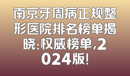 南京牙周病正规整形医院排名榜单揭晓：权威榜单，2024版！