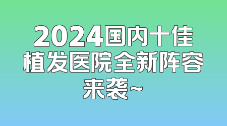 2024国内十佳植发医院全新阵容来袭~