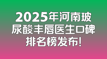 2025年河南玻尿酸丰唇医生口碑排名榜发布！