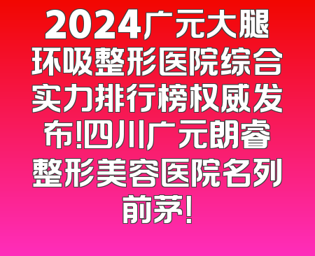 2024广元大腿环吸整形医院综合实力排行榜权威发布！四川广元朗睿整形美容医院名列前茅！