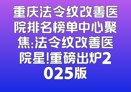 重庆法令纹改善医院排名榜单中心聚焦：法令纹改善医院星！重磅出炉2025版