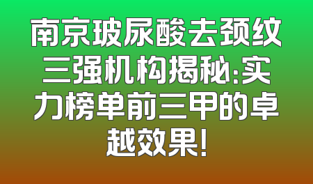 南京玻尿酸去颈纹三强机构揭秘：实力榜单前三甲的卓越效果！