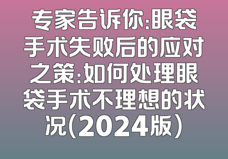 专家告诉你：眼袋手术失败后的应对之策：如何处理眼袋手术不理想的状况（2024版）