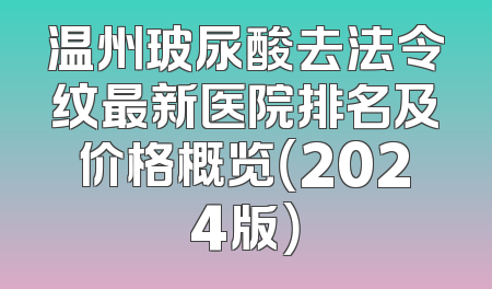 温州玻尿酸去法令纹最新医院排名及价格概览（2024版）