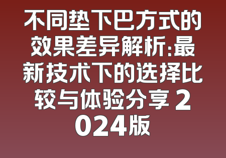 不同垫下巴方式的效果差异解析：最新技术下的选择比较与体验分享 2024版