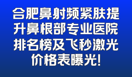 合肥鼻射频紧肤提升鼻根部专业医院排名榜及飞秒激光价格表曝光！