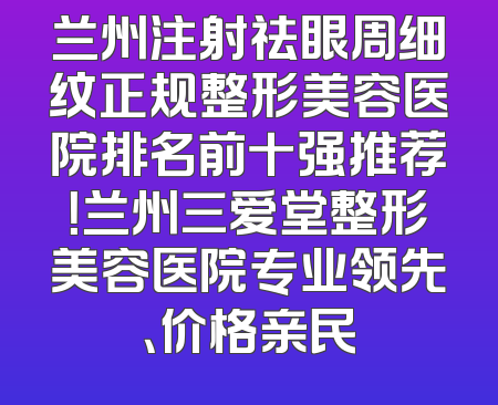 兰州注射祛眼周细纹正规整形美容医院排名前十强推荐！兰州三爱堂整形美容医院专业领先、价格亲民