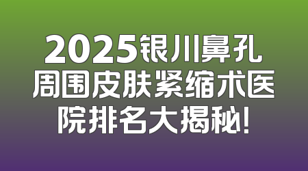 2025银川鼻孔周围皮肤紧缩术医院排名大揭秘！