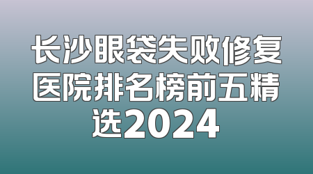 长沙眼袋失败修复医院排名榜前五精选2024