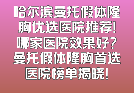 哈尔滨曼托假体隆胸优选医院推荐！哪家医院效果好？曼托假体隆胸首选医院榜单揭晓！