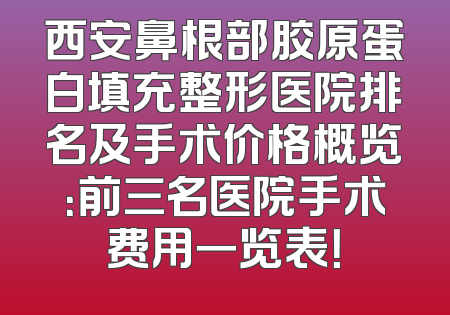西安鼻根部胶原蛋白填充整形医院排名及手术价格概览：前三名医院手术费用一览表！