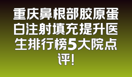 重庆鼻根部胶原蛋白注射填充提升医生排行榜5大院点评!