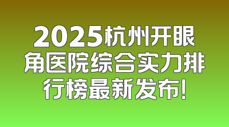 2025杭州开眼角医院综合实力排行榜最新发布！