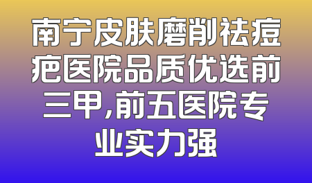 南宁皮肤磨削祛痘疤医院品质优选前三甲，前五医院专业实力强