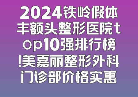 2024铁岭假体丰额头整形医院top10强排行榜！美嘉丽整形外科门诊部价格实惠