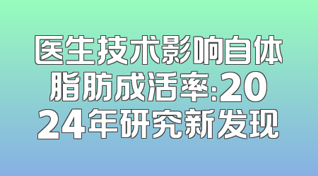 医生技术影响自体脂肪成活率：2024年研究新发现