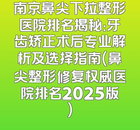 南京鼻尖下拉整形医院排名揭秘：牙齿矫正术后专业解析及选择指南（鼻尖整形修复权威医院排名2025版）