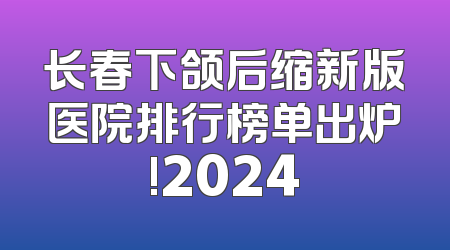 长春下颌后缩新版医院排行榜单出炉!2024