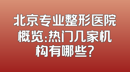 北京专业整形医院概览：热门几家机构有哪些？