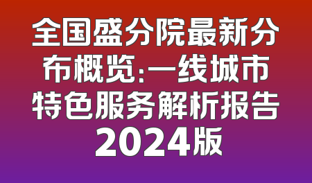 全国盛分院最新分布概览：一线城市特色服务解析报告 2024版