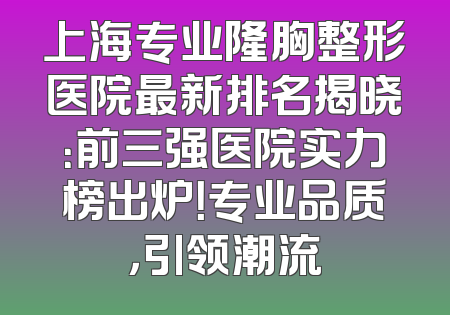 上海专业隆胸整形医院最新排名揭晓：前三强医院实力榜出炉！专业品质，引领潮流