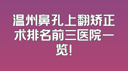 温州鼻孔上翻矫正术排名前三医院一览!