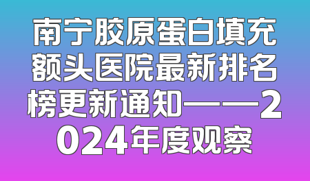 南宁胶原蛋白填充额头医院最新排名榜更新通知——2024年度观察
