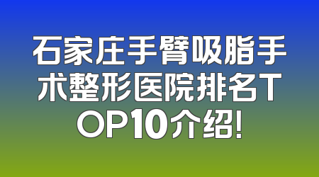 石家庄手臂吸脂手术整形医院排名TOP10介绍！