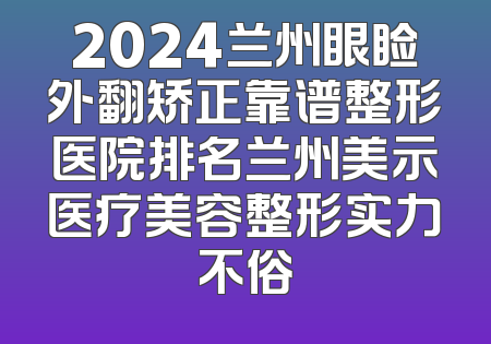 2024兰州眼睑外翻矫正靠谱整形医院排名兰州美示医疗美容整形实力不俗