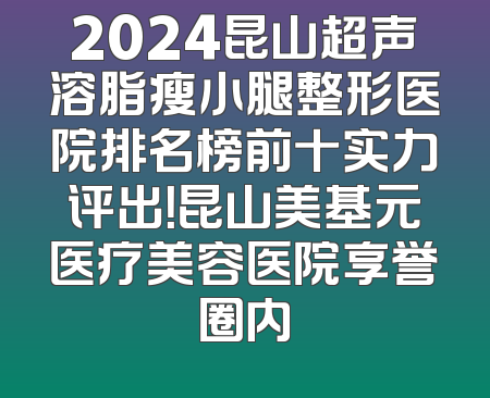 2024昆山超声溶脂瘦小腿整形医院排名榜前十实力评出！昆山美基元医疗美容医院享誉圈内