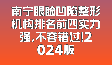 南宁眼睑凹陷整形机构排名前四实力强，不容错过！2024版