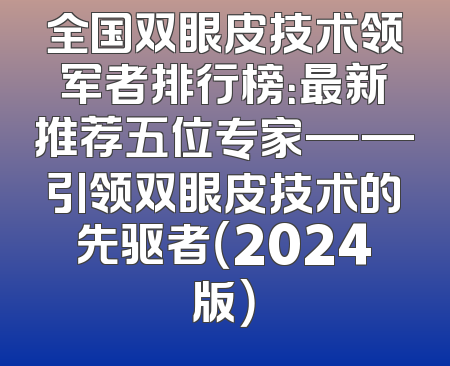 全国双眼皮技术领军者排行榜：最新推荐五位专家——引领双眼皮技术的先驱者（2024版）