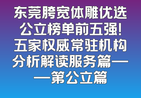 东莞胯宽体雕优选公立榜单前五强！五家权威常驻机构分析解读服务篇——第公立篇