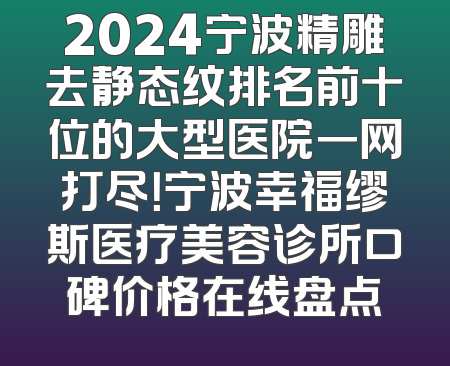 2024宁波精雕去静态纹排名前十位的大型医院一网打尽！宁波幸福缪斯医疗美容诊所口碑价格在线盘点
