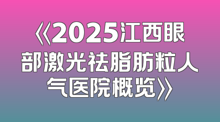 《2025江西眼部激光祛脂肪粒人气医院概览》