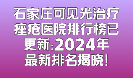 石家庄可见光治疗痤疮医院排行榜已更新：2024年最新排名揭晓！