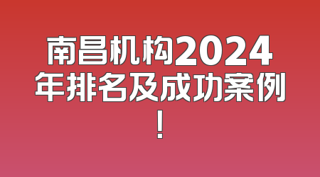 南昌机构2024年排名及成功案例！