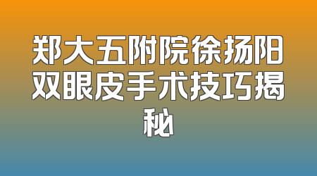 郑大五附院徐扬阳双眼皮手术技巧揭秘