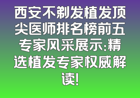 西安不剃发植发顶尖医师排名榜前五专家风采展示：精选植发专家权威解读！