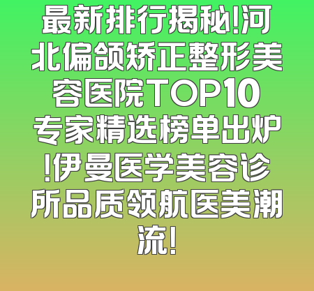 最新排行揭秘！河北偏颌矫正整形美容医院TOP10专家精选榜单出炉！伊曼医学美容诊所品质领航医美潮流！