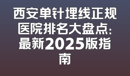 西安单针埋线正规医院排名大盘点：最新2025版指南