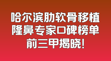 哈尔滨肋软骨移植隆鼻专家口碑榜单前三甲揭晓！