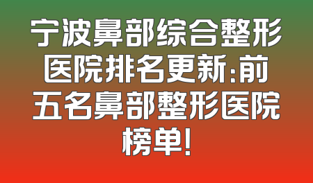 宁波鼻部综合整形医院排名更新：前五名鼻部整形医院榜单！