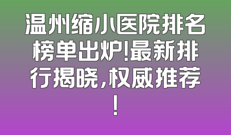 温州缩小医院排名榜单出炉！最新排行揭晓，权威推荐！