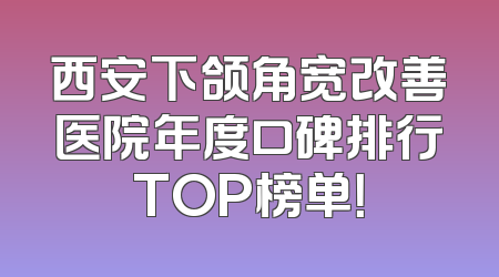 西安下颌角宽改善医院年度口碑排行TOP榜单！