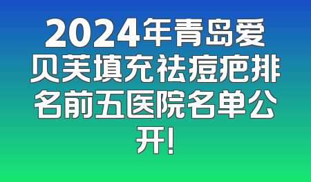 2024年青岛爱贝芙填充祛痘疤排名前五医院名单公开!