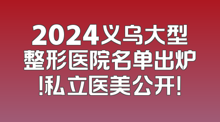 2024义乌大型整形医院名单出炉！私立医美公开！