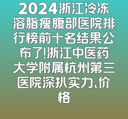 2024浙江冷冻溶脂瘦腹部医院排行榜前十名结果公布了！浙江中医药大学附属杭州第三医院深扒实力、价格