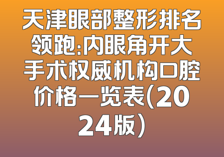 天津眼部整形排名领跑：内眼角开大手术权威机构口腔价格一览表（2024版）