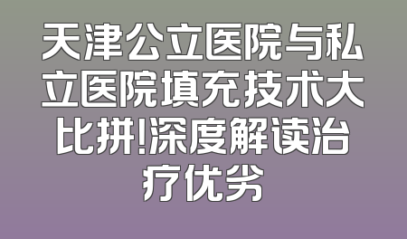天津公立医院与私立医院填充技术大比拼！深度解读治疗优劣